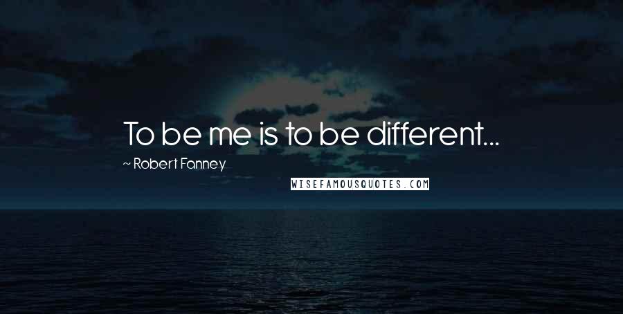 Robert Fanney Quotes: To be me is to be different...