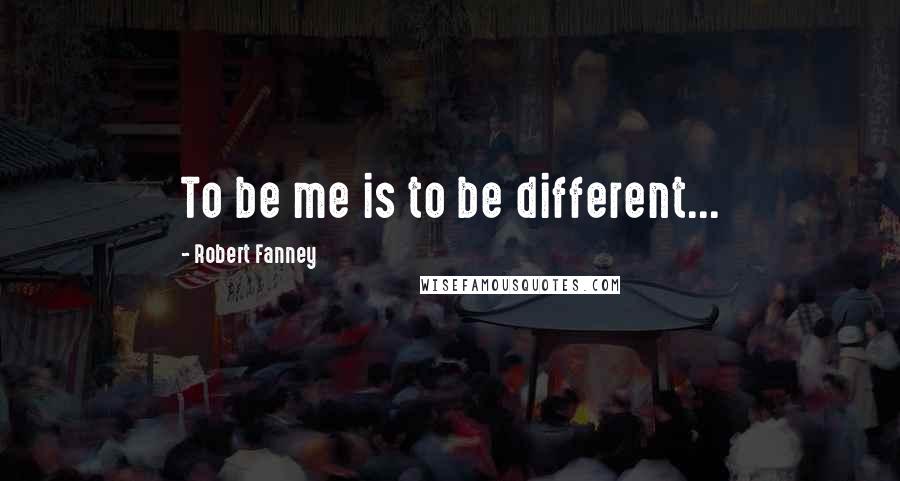 Robert Fanney Quotes: To be me is to be different...