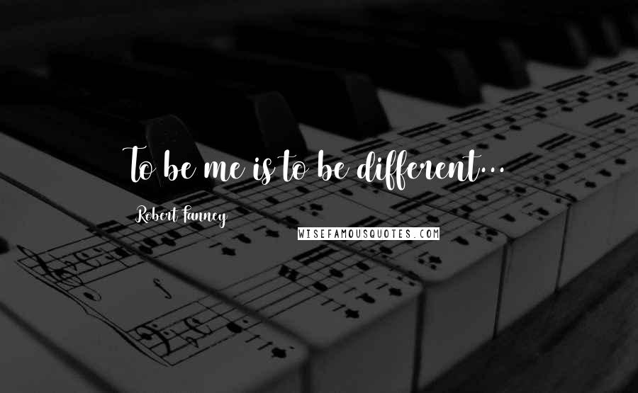 Robert Fanney Quotes: To be me is to be different...