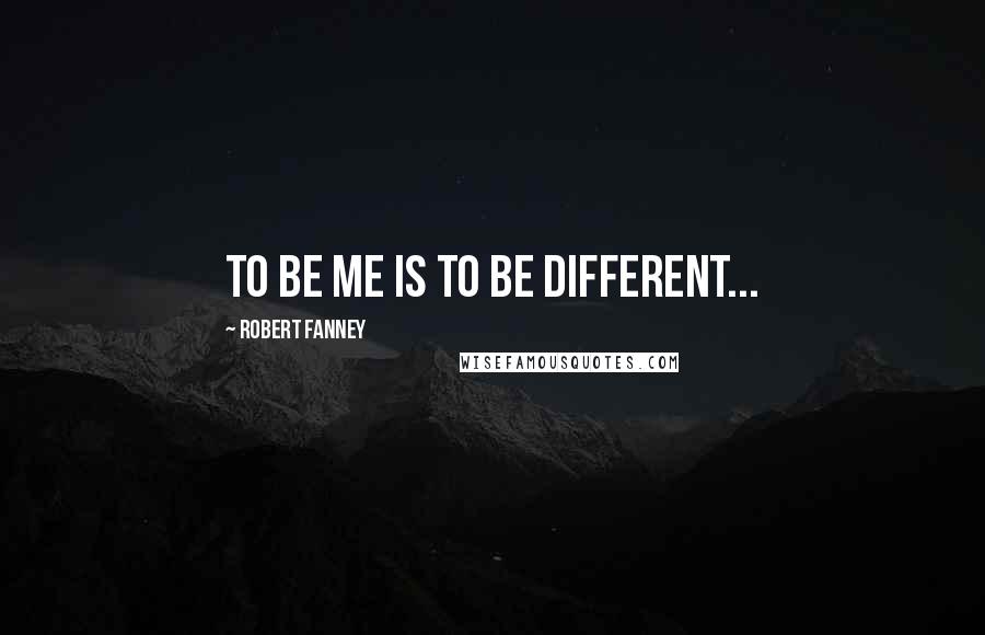 Robert Fanney Quotes: To be me is to be different...