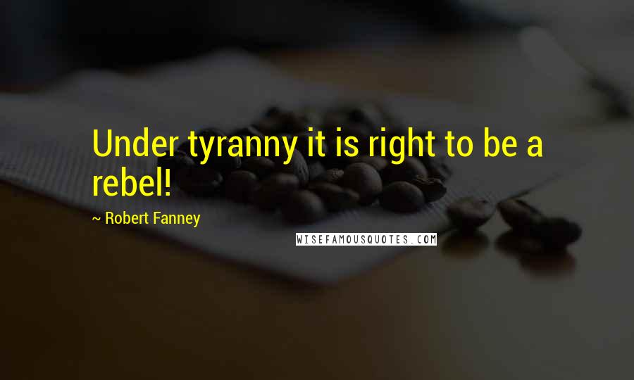 Robert Fanney Quotes: Under tyranny it is right to be a rebel!