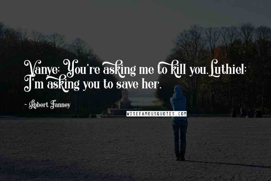 Robert Fanney Quotes: Vanye: You're asking me to kill you.Luthiel: I'm asking you to save her.