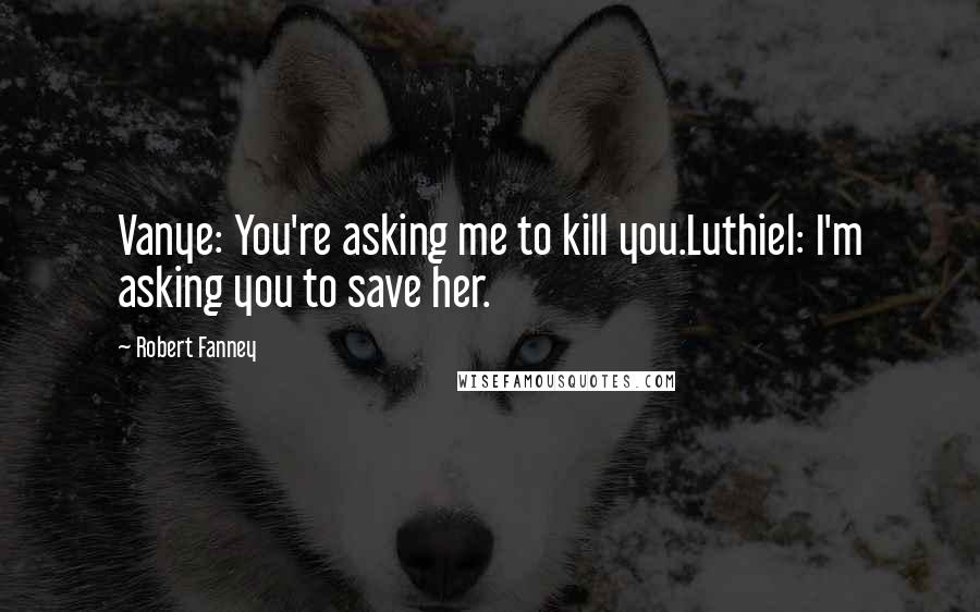 Robert Fanney Quotes: Vanye: You're asking me to kill you.Luthiel: I'm asking you to save her.