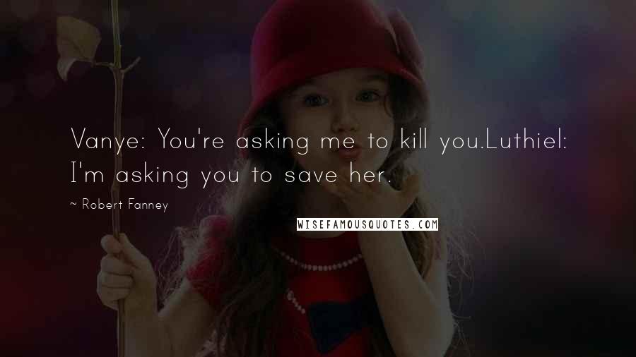 Robert Fanney Quotes: Vanye: You're asking me to kill you.Luthiel: I'm asking you to save her.