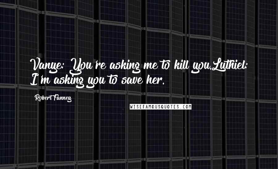 Robert Fanney Quotes: Vanye: You're asking me to kill you.Luthiel: I'm asking you to save her.