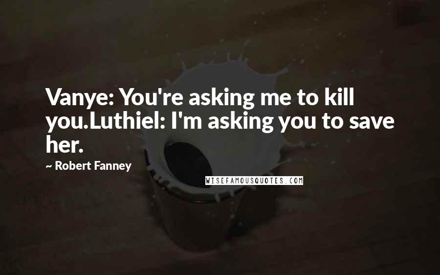 Robert Fanney Quotes: Vanye: You're asking me to kill you.Luthiel: I'm asking you to save her.