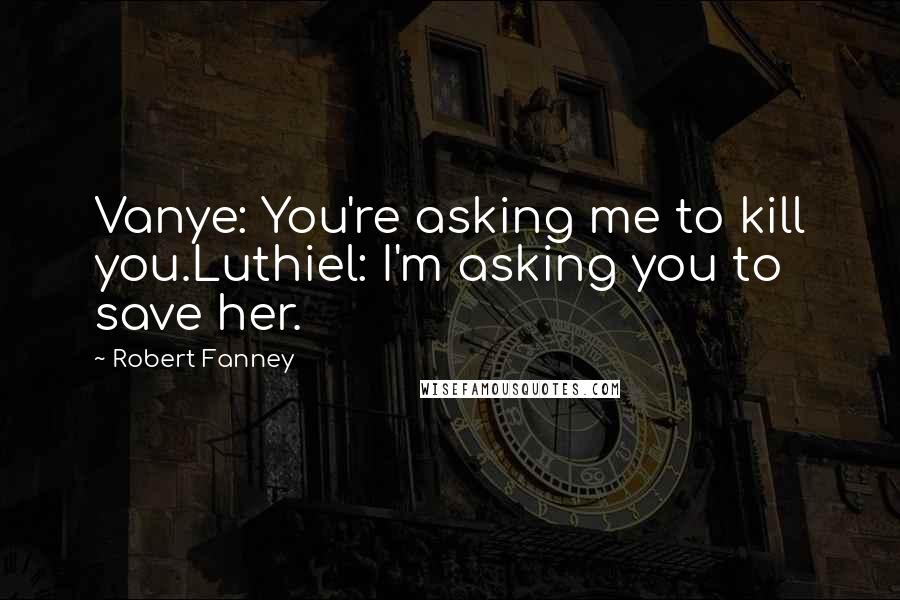 Robert Fanney Quotes: Vanye: You're asking me to kill you.Luthiel: I'm asking you to save her.
