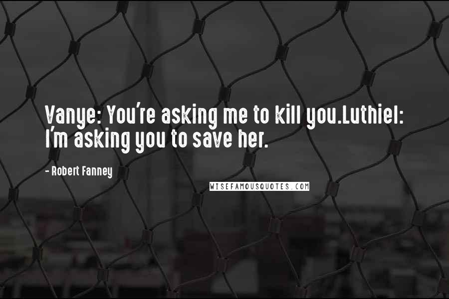 Robert Fanney Quotes: Vanye: You're asking me to kill you.Luthiel: I'm asking you to save her.
