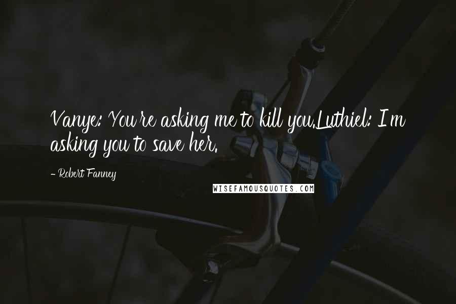 Robert Fanney Quotes: Vanye: You're asking me to kill you.Luthiel: I'm asking you to save her.
