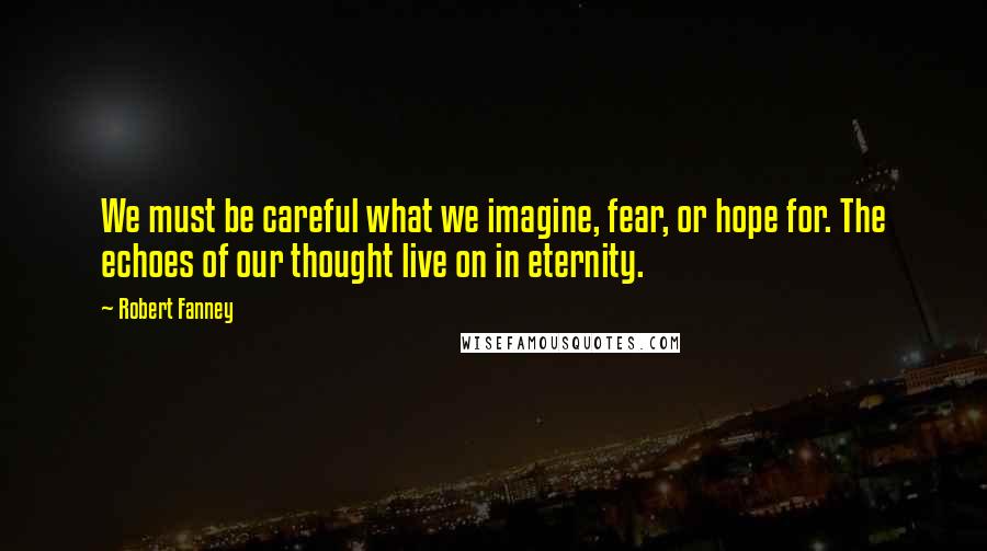 Robert Fanney Quotes: We must be careful what we imagine, fear, or hope for. The echoes of our thought live on in eternity.