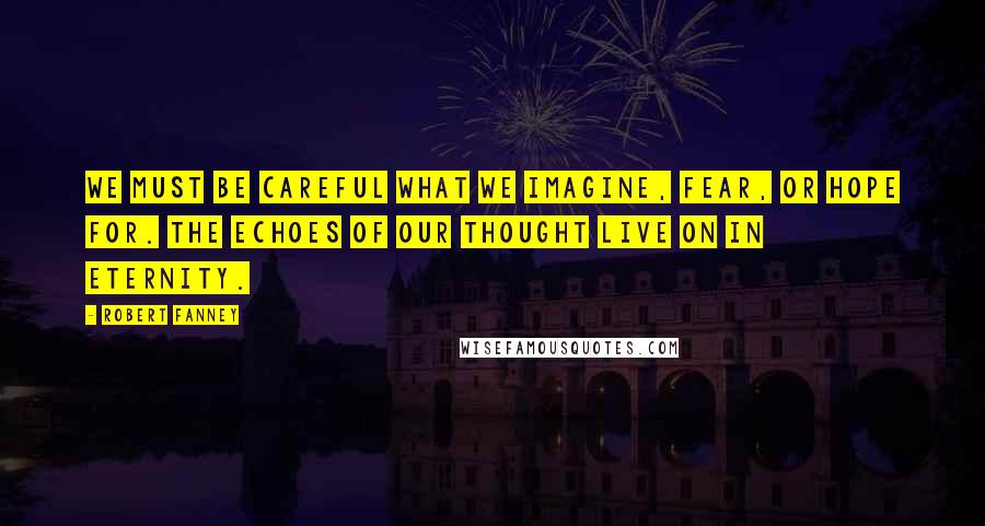 Robert Fanney Quotes: We must be careful what we imagine, fear, or hope for. The echoes of our thought live on in eternity.