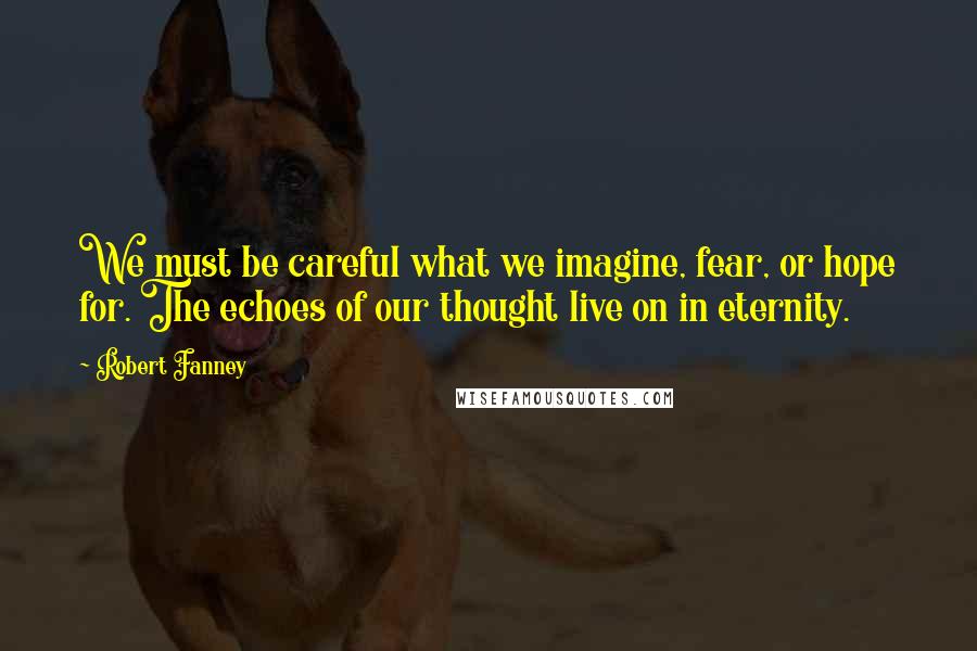 Robert Fanney Quotes: We must be careful what we imagine, fear, or hope for. The echoes of our thought live on in eternity.