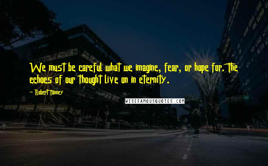 Robert Fanney Quotes: We must be careful what we imagine, fear, or hope for. The echoes of our thought live on in eternity.