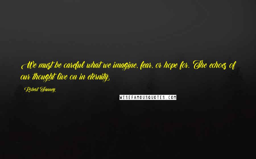 Robert Fanney Quotes: We must be careful what we imagine, fear, or hope for. The echoes of our thought live on in eternity.