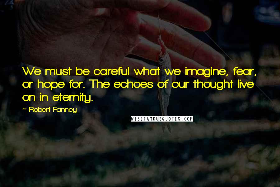 Robert Fanney Quotes: We must be careful what we imagine, fear, or hope for. The echoes of our thought live on in eternity.