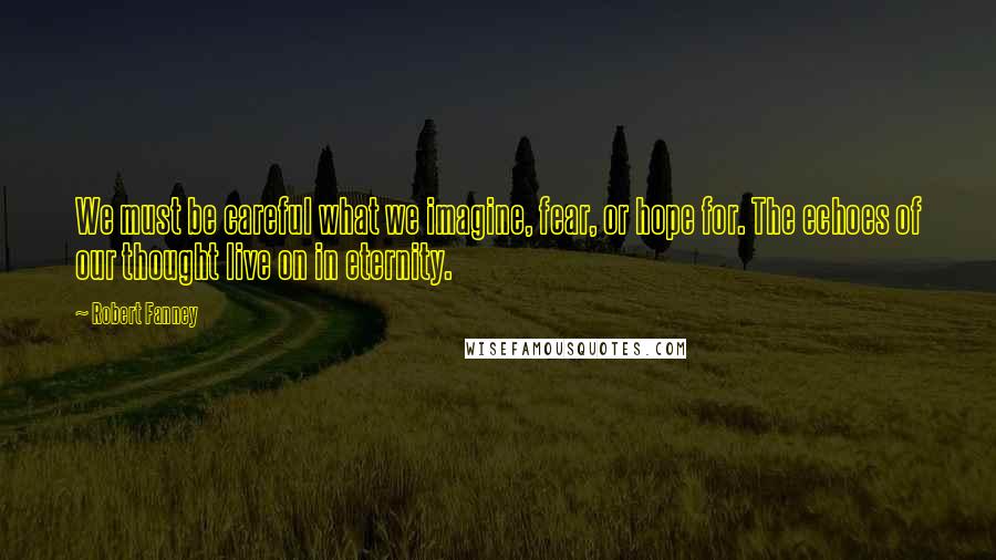 Robert Fanney Quotes: We must be careful what we imagine, fear, or hope for. The echoes of our thought live on in eternity.