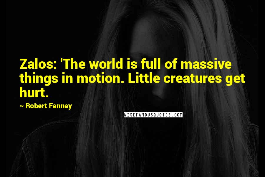 Robert Fanney Quotes: Zalos: 'The world is full of massive things in motion. Little creatures get hurt.