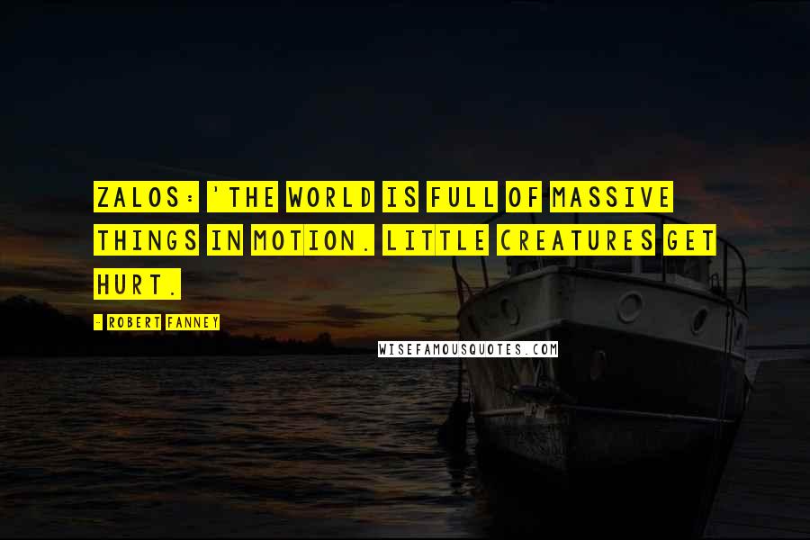 Robert Fanney Quotes: Zalos: 'The world is full of massive things in motion. Little creatures get hurt.