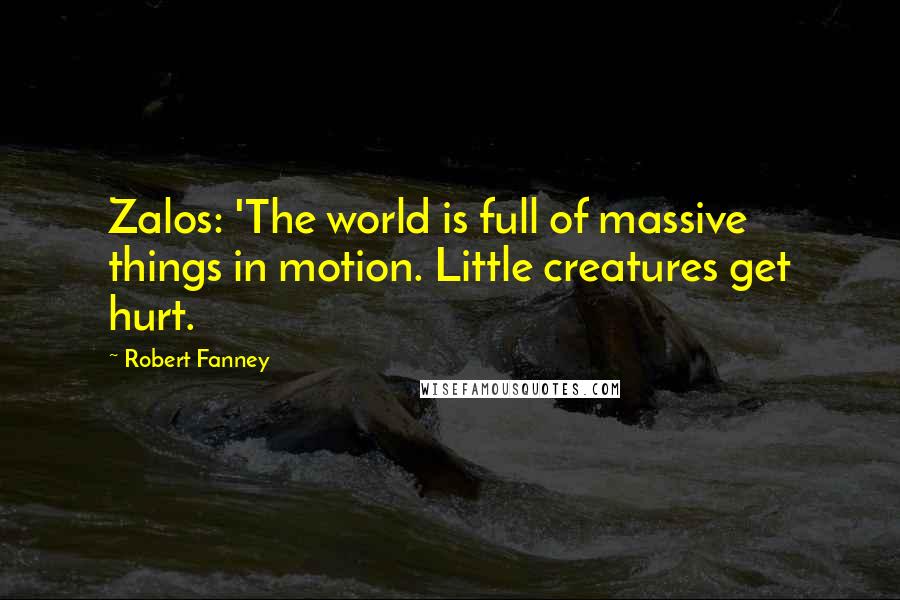 Robert Fanney Quotes: Zalos: 'The world is full of massive things in motion. Little creatures get hurt.
