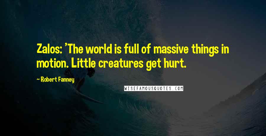 Robert Fanney Quotes: Zalos: 'The world is full of massive things in motion. Little creatures get hurt.