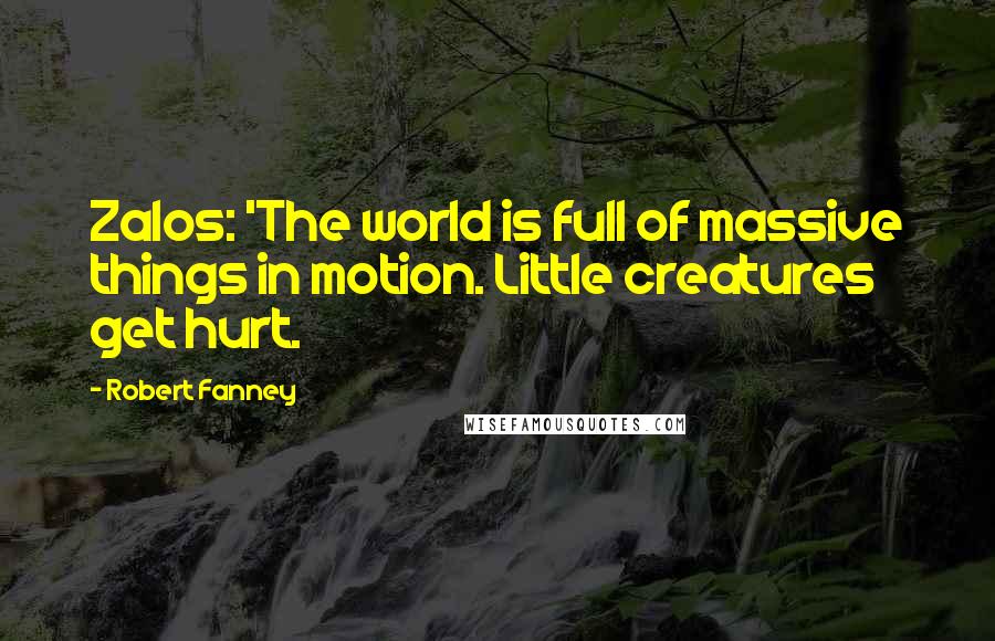 Robert Fanney Quotes: Zalos: 'The world is full of massive things in motion. Little creatures get hurt.