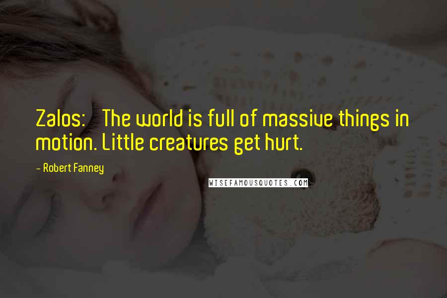 Robert Fanney Quotes: Zalos: 'The world is full of massive things in motion. Little creatures get hurt.