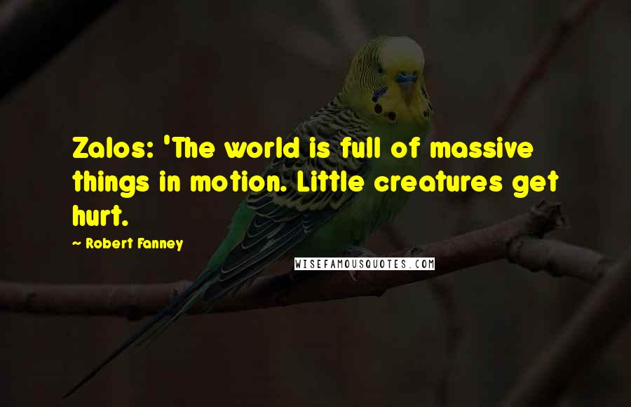 Robert Fanney Quotes: Zalos: 'The world is full of massive things in motion. Little creatures get hurt.