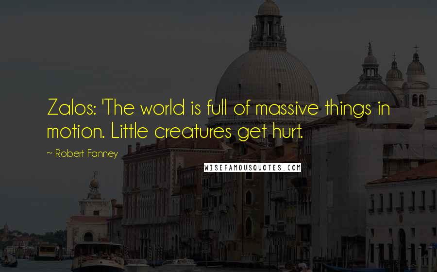 Robert Fanney Quotes: Zalos: 'The world is full of massive things in motion. Little creatures get hurt.