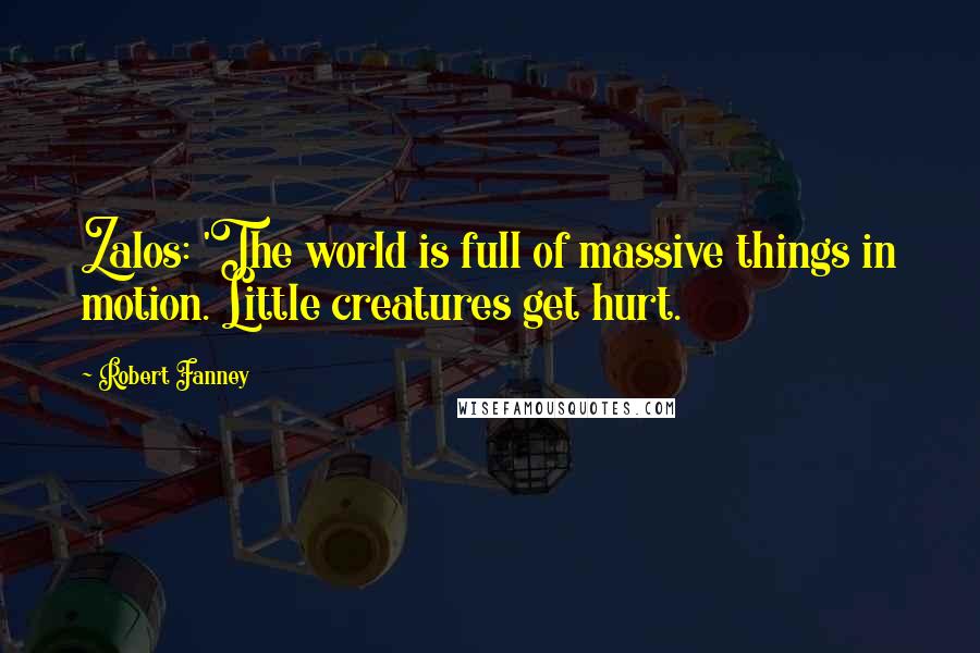 Robert Fanney Quotes: Zalos: 'The world is full of massive things in motion. Little creatures get hurt.