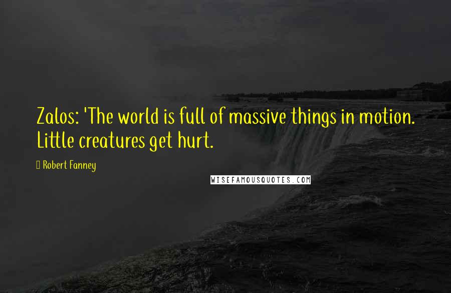 Robert Fanney Quotes: Zalos: 'The world is full of massive things in motion. Little creatures get hurt.