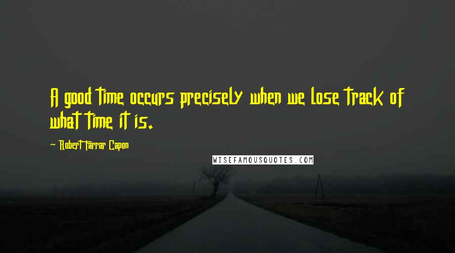 Robert Farrar Capon Quotes: A good time occurs precisely when we lose track of what time it is.