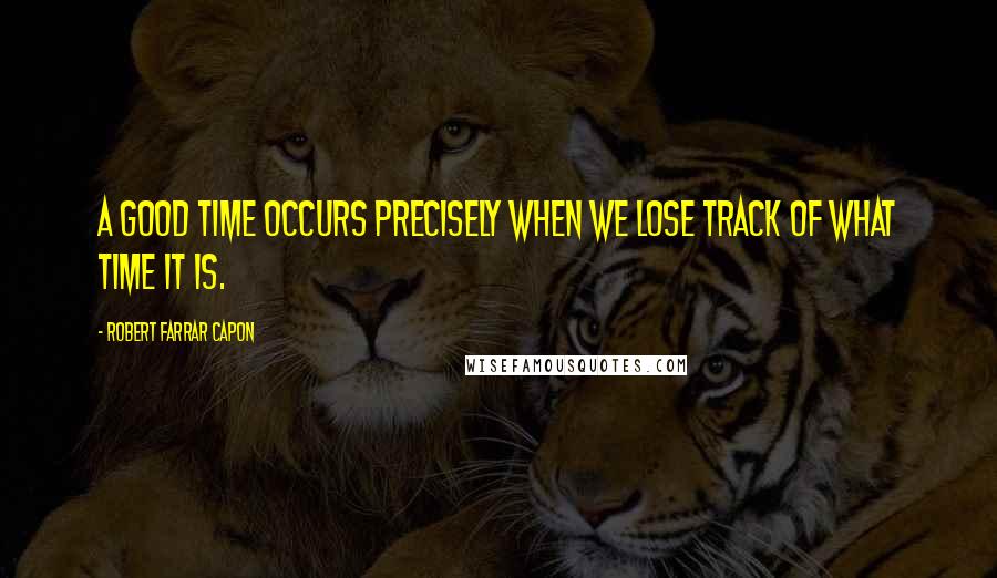 Robert Farrar Capon Quotes: A good time occurs precisely when we lose track of what time it is.