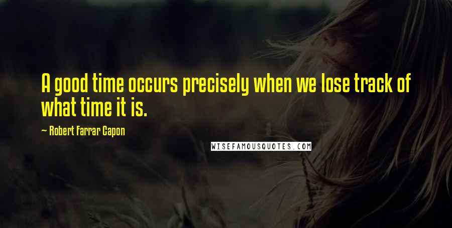 Robert Farrar Capon Quotes: A good time occurs precisely when we lose track of what time it is.