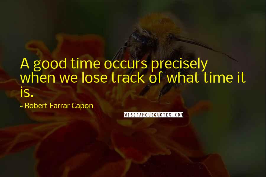 Robert Farrar Capon Quotes: A good time occurs precisely when we lose track of what time it is.