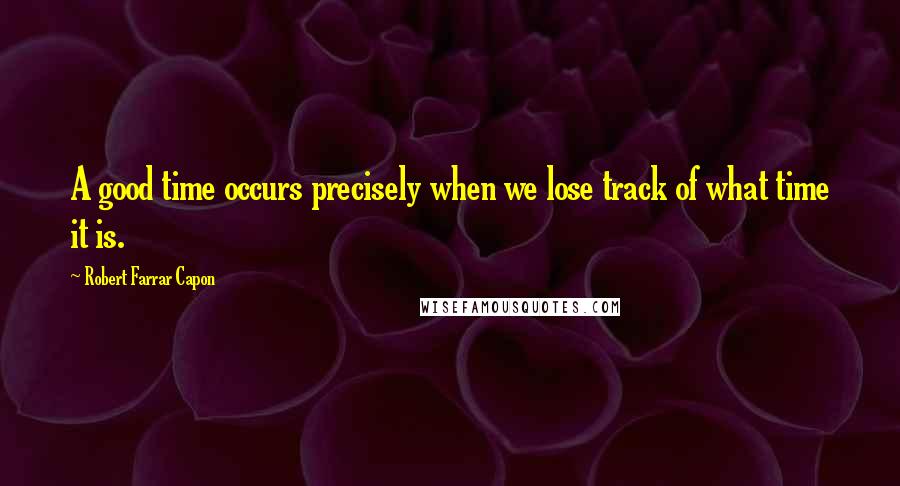 Robert Farrar Capon Quotes: A good time occurs precisely when we lose track of what time it is.