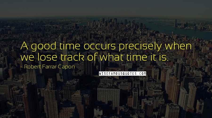 Robert Farrar Capon Quotes: A good time occurs precisely when we lose track of what time it is.