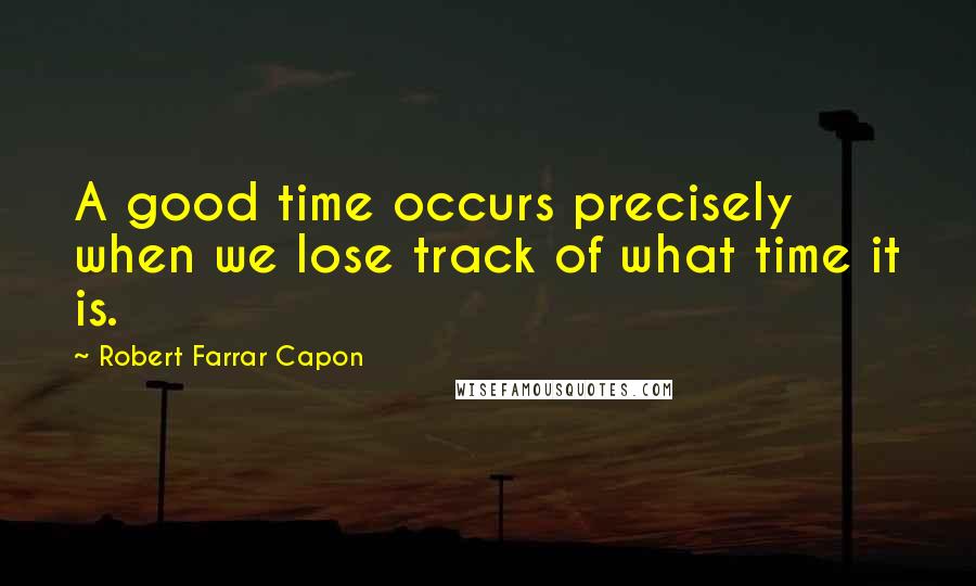 Robert Farrar Capon Quotes: A good time occurs precisely when we lose track of what time it is.