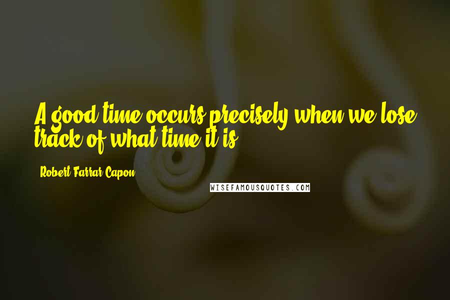 Robert Farrar Capon Quotes: A good time occurs precisely when we lose track of what time it is.