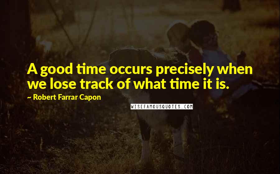 Robert Farrar Capon Quotes: A good time occurs precisely when we lose track of what time it is.