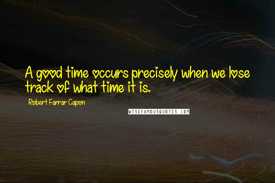 Robert Farrar Capon Quotes: A good time occurs precisely when we lose track of what time it is.