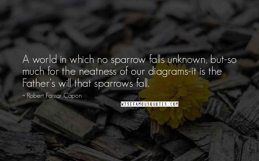 Robert Farrar Capon Quotes: A world in which no sparrow falls unknown, but-so much for the neatness of our diagrams-it is the Father's will that sparrows fall.