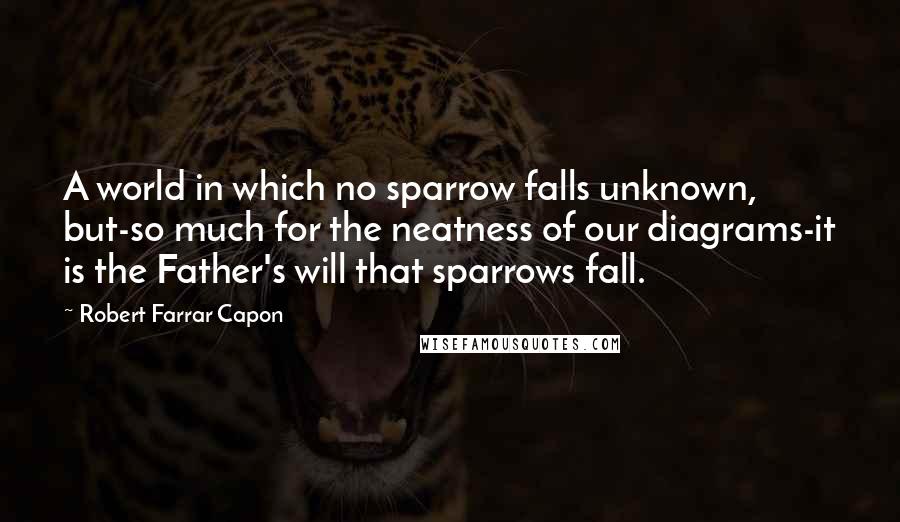 Robert Farrar Capon Quotes: A world in which no sparrow falls unknown, but-so much for the neatness of our diagrams-it is the Father's will that sparrows fall.