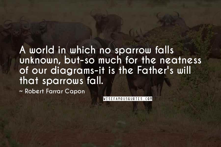 Robert Farrar Capon Quotes: A world in which no sparrow falls unknown, but-so much for the neatness of our diagrams-it is the Father's will that sparrows fall.