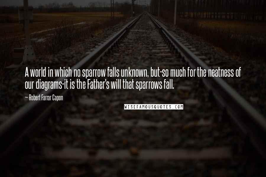 Robert Farrar Capon Quotes: A world in which no sparrow falls unknown, but-so much for the neatness of our diagrams-it is the Father's will that sparrows fall.