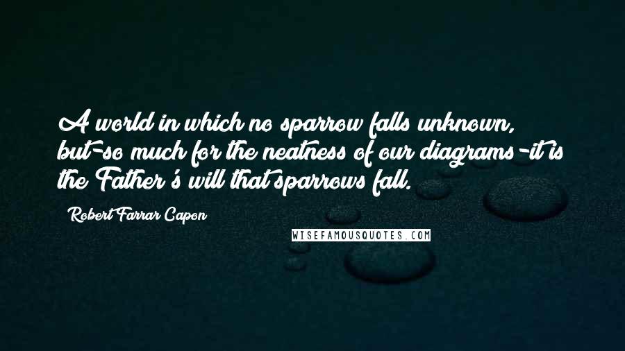 Robert Farrar Capon Quotes: A world in which no sparrow falls unknown, but-so much for the neatness of our diagrams-it is the Father's will that sparrows fall.