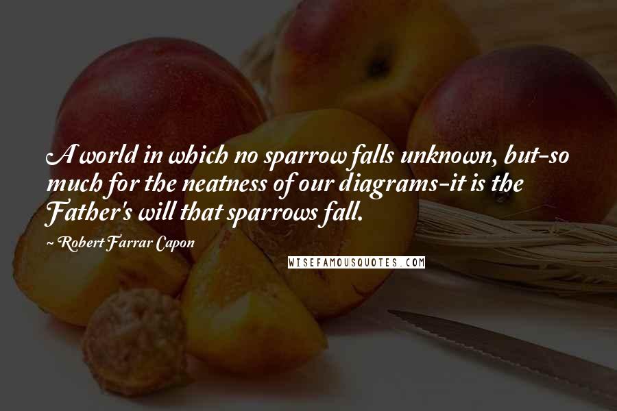 Robert Farrar Capon Quotes: A world in which no sparrow falls unknown, but-so much for the neatness of our diagrams-it is the Father's will that sparrows fall.