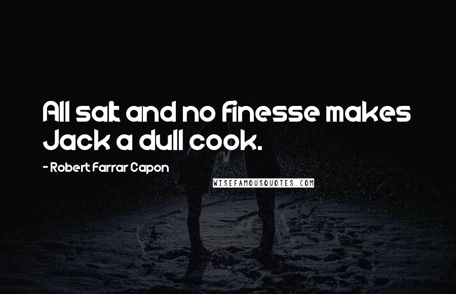 Robert Farrar Capon Quotes: All salt and no finesse makes Jack a dull cook.