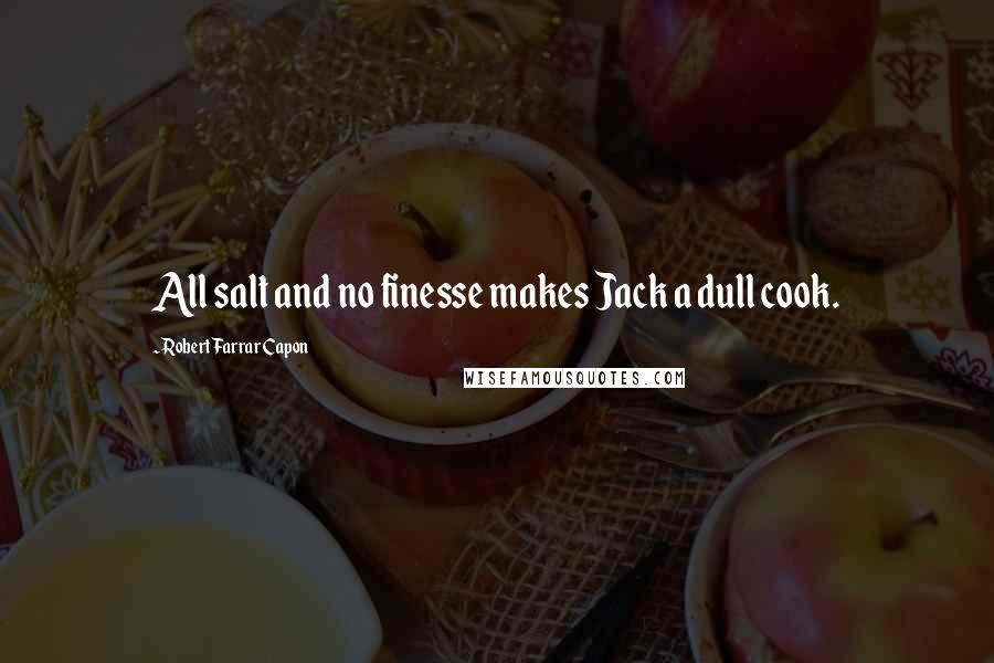 Robert Farrar Capon Quotes: All salt and no finesse makes Jack a dull cook.