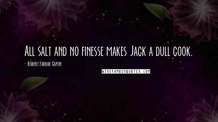 Robert Farrar Capon Quotes: All salt and no finesse makes Jack a dull cook.