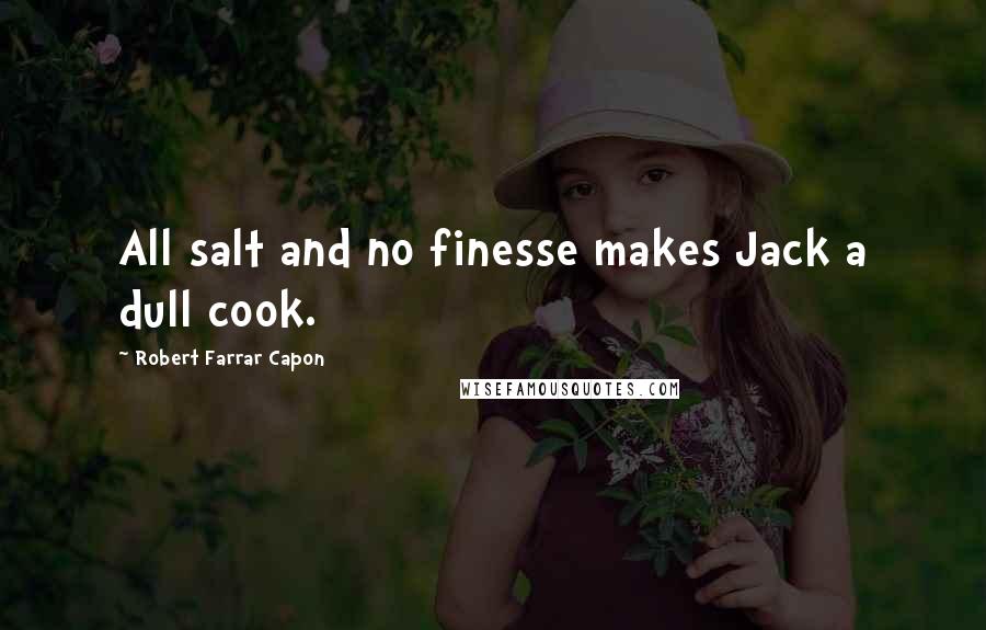 Robert Farrar Capon Quotes: All salt and no finesse makes Jack a dull cook.